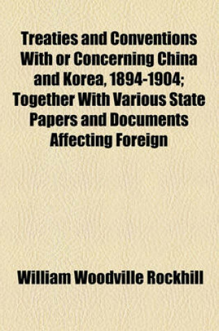 Cover of Treaties and Conventions with or Concerning China and Korea, 1894-1904; Together with Various State Papers and Documents Affecting Foreign