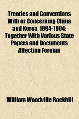 Book cover for Treaties and Conventions with or Concerning China and Korea, 1894-1904; Together with Various State Papers and Documents Affecting Foreign