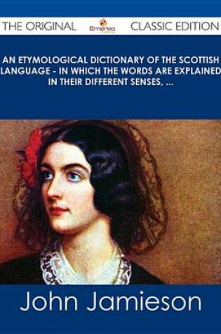 Cover of An Etymological Dictionary of the Scottish Language - In Which the Words Are Explained in Their Different Senses, ... - The Original Classic Edition