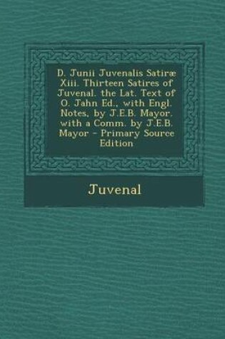 Cover of D. Junii Juvenalis Satirae XIII. Thirteen Satires of Juvenal. the Lat. Text of O. Jahn Ed., with Engl. Notes, by J.E.B. Mayor. with a Comm. by J.E.B. Mayor