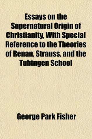 Cover of Essays on the Supernatural Origin of Christianity, with Special Reference to the Theories of Renan, Strauss, and the Tubingen School