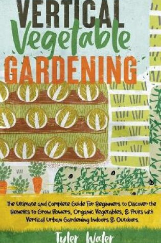 Cover of Vertical Vegetable Gardening - The Ultimate and Complete Guide For Beginners