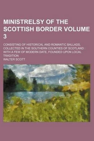 Cover of Ministrelsy of the Scottish Border Volume 3; Consisting of Historical and Romantic Ballads, Collected in the Southern Counties of Scotland with a Few