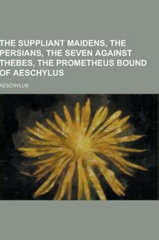 Cover of The Suppliant Maidens, the Persians, the Seven Against Thebes, the Prometheus Bound of Aeschylus