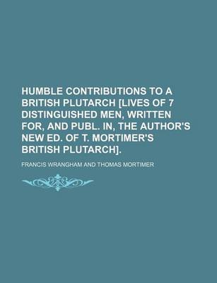 Book cover for Humble Contributions to a British Plutarch [Lives of 7 Distinguished Men, Written For, and Publ. In, the Author's New Ed. of T. Mortimer's British Plutarch].