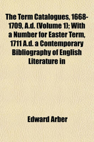 Cover of The Term Catalogues, 1668-1709, A.D. (Volume 1); With a Number for Easter Term, 1711 A.D. a Contemporary Bibliography of English Literature in