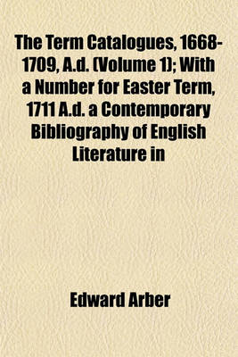 Book cover for The Term Catalogues, 1668-1709, A.D. (Volume 1); With a Number for Easter Term, 1711 A.D. a Contemporary Bibliography of English Literature in