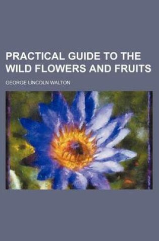 Cover of Practical Guide to the Wild Flowers and Fruits