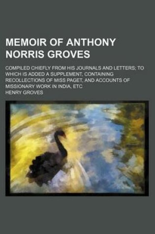 Cover of Memoir of Anthony Norris Groves; Compiled Chiefly from His Journals and Letters to Which Is Added a Supplement, Containing Recollections of Miss Paget, and Accounts of Missionary Work in India, Etc