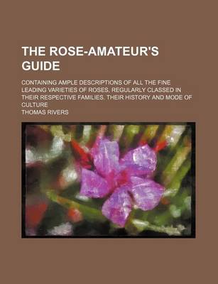 Book cover for The Rose-Amateur's Guide; Containing Ample Descriptions of All the Fine Leading Varieties of Roses, Regularly Classed in Their Respective Families. Their History and Mode of Culture