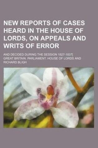 Cover of New Reports of Cases Heard in the House of Lords, on Appeals and Writs of Error (Volume 9); And Decided During the Session 1827-1837]