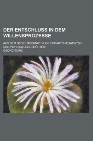 Cover of Der Entschluss in Dem Willensprozesse; Aus Dem Gesichtspunkt Von Herbarts Metaphysik Und Psychologie Erortert