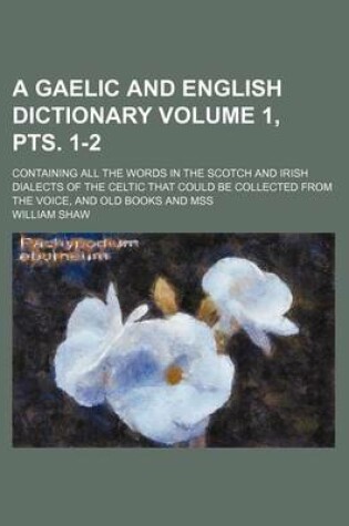 Cover of A Gaelic and English Dictionary Volume 1, Pts. 1-2; Containing All the Words in the Scotch and Irish Dialects of the Celtic That Could Be Collected from the Voice, and Old Books and Mss