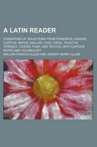 Cover of A Latin Reader; Consisting of Selections from Phaedrus, Caesar, Curtius, Nepos, Sallust, Ovid, Virgil, Plautus, Terence, Cicero, Pliny, and Tacitus,