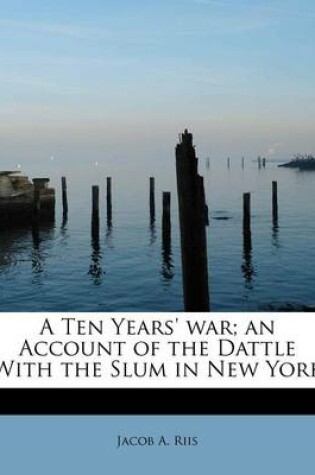 Cover of A Ten Years' War; An Account of the Dattle with the Slum in New York