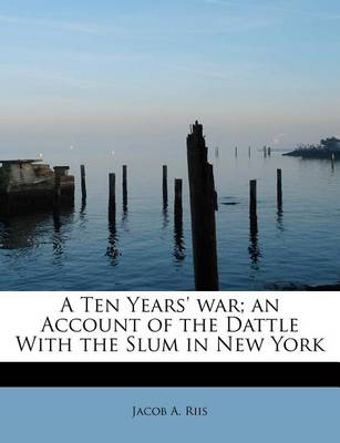 Book cover for A Ten Years' War; An Account of the Dattle with the Slum in New York