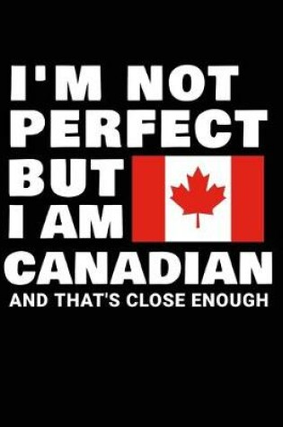 Cover of I'm Not Perfect But I Am Canadian And That's Close Enough