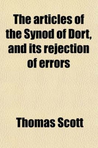 Cover of The Articles of the Synod of Dort, and Its Rejection of Errors; With the History of Events Which Made Way for That Synod, as Published by the Authority of the States-General and the Documents Confirming Its Decisions