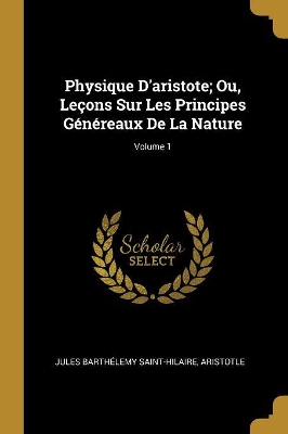 Book cover for Physique D'aristote; Ou, Leçons Sur Les Principes Généreaux De La Nature; Volume 1