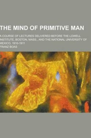 Cover of The Mind of Primitive Man; A Course of Lectures Delivered Before the Lowell Institute, Boston, Mass., and the National University of Mexico, 1910-1911