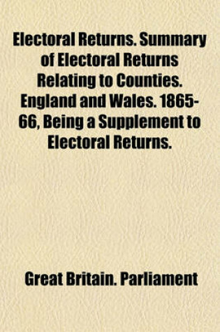 Cover of Electoral Returns. Summary of Electoral Returns Relating to Counties. England and Wales. 1865-66, Being a Supplement to Electoral Returns.