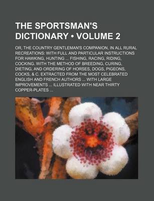 Book cover for The Sportsman's Dictionary (Volume 2); Or, the Country Gentleman's Companion, in All Rural Recreations with Full and Particular Instructions for Hawking, Hunting Fishing, Racing, Riding, Cocking. with the Method of Breeding, Curing, Dieting, and Ordering