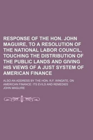 Cover of Response of the Hon. John Maguire, to a Resolution of the National Labor Council, Touching the Distribution of the Public Lands and Giving His Views of a Just System of American Finance; Also an Address by the Hon. R.F. Wingate, on American Finance Its Ev