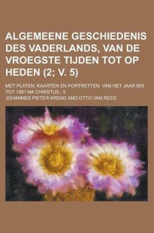 Cover of Algemeene Geschiedenis Des Vaderlands, Van de Vroegste Tijden Tot Op Heden (2; V. 5 ); Met Platen, Kaarten En Portretten. Van Het Jaar 900 Tot 1581 Na Christus 5