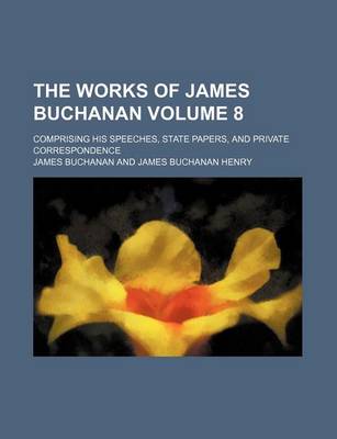 Book cover for The Works of James Buchanan Volume 8; Comprising His Speeches, State Papers, and Private Correspondence