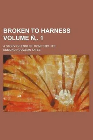 Cover of Broken to Harness Volume N . 1; A Story of English Domestic Life