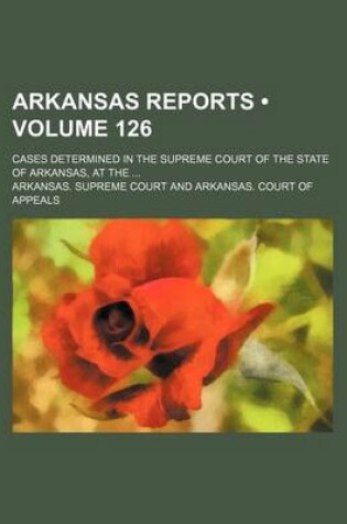 Cover of Arkansas Reports (Volume 126); Cases Determined in the Supreme Court of the State of Arkansas, at the