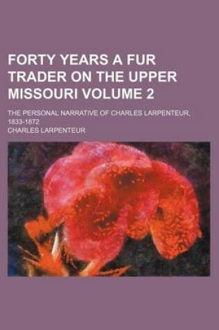 Cover of Forty Years a Fur Trader on the Upper Missouri; The Personal Narrative of Charles Larpenteur, 1833-1872 Volume 2