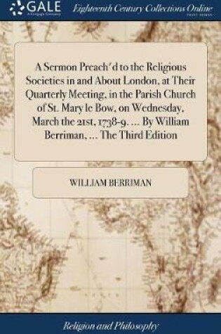 Cover of A Sermon Preach'd to the Religious Societies in and about London, at Their Quarterly Meeting, in the Parish Church of St. Mary Le Bow, on Wednesday, March the 21st, 1738-9. ... by William Berriman, ... the Third Edition