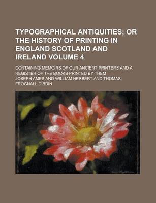 Book cover for Typographical Antiquities; Containing Memoirs of Our Ancient Printers and a Register of the Books Printed by Them Volume 4