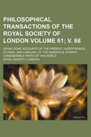Cover of Philosophical Transactions of the Royal Society of London Volume 61; V. 68; Giving Some Accounts of the Present Undertakings, Studies, and Labours, of the Ingenious, in Many Considerable Parts of the World