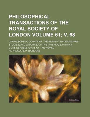 Book cover for Philosophical Transactions of the Royal Society of London Volume 61; V. 68; Giving Some Accounts of the Present Undertakings, Studies, and Labours, of the Ingenious, in Many Considerable Parts of the World