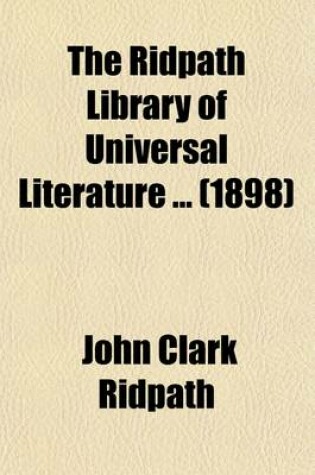 Cover of The Ridpath Library of Universal Literature (Volume 21); A Biographical and Bibliographical Summary of the World's Most Eminent Authors, Including the Choicest Extracts and Masterpieces from Their Writings, Comprising the Best Features of Many Celebrated Compi