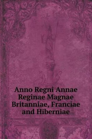 Cover of Anno Regni Annae Reginae Magnae Britanniae, Franciae and Hiberniae