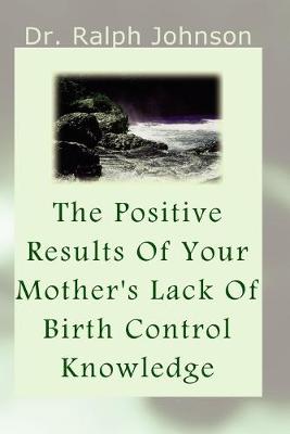 Book cover for The Positive Results Of Your Mother's Lack Of Birth Control Knowledge