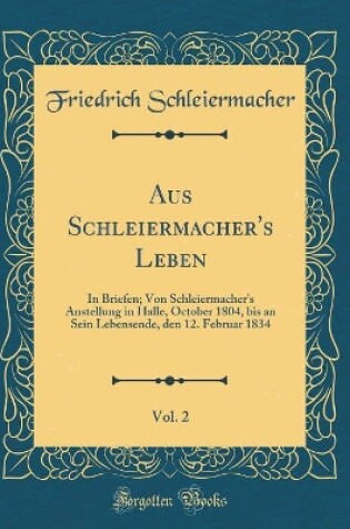 Cover of Aus Schleiermacher's Leben, Vol. 2: In Briefen; Von Schleiermacher's Anstellung in Halle, October 1804, bis an Sein Lebensende, den 12. Februar 1834 (Classic Reprint)