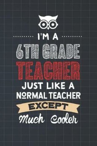 Cover of I'm A 6th Grade Teacher Just Like A Normal Teacher Except Much Cooler