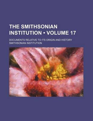 Book cover for The Smithsonian Institution (Volume 17); Documents Relative to Its Origin and History