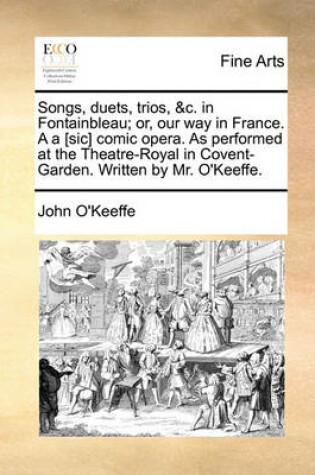 Cover of Songs, duets, trios, &c. in Fontainbleau; or, our way in France. A a [sic] comic opera. As performed at the Theatre-Royal in Covent-Garden. Written by Mr. O'Keeffe.