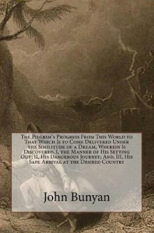 Cover of The Pilgrim's Progress from This World to That Which Is to Come Delivered Under the Similitude of a Dream, Wherein Is Discovered, I, the Manner of His Setting Out; II, His Dangerous Journey; And, III, His Safe Arrival at the Desired Country