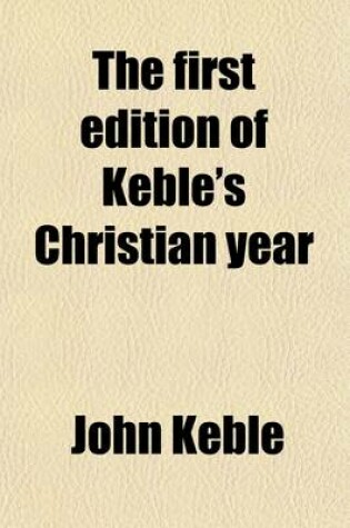 Cover of The First Edition of Keble's Christian Year; Being a Facsimile of the Editio Princeps Published in 1827 with a Preface by the Bishop of Rochester, and a List of Alterations Made by the Author in the Text of Later Editions Volume 2
