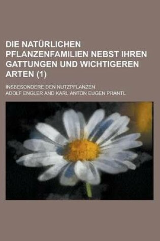 Cover of Die Naturlichen Pflanzenfamilien Nebst Ihren Gattungen Und Wichtigeren Arten; Insbesondere Den Nutzpflanzen (1 )