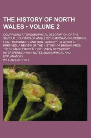 Cover of The History of North Wales (Volume 2); Comprising a Topographical Description of the Several Counties of Anglesey, Caernarvon, Denbigh, Flint, Merione