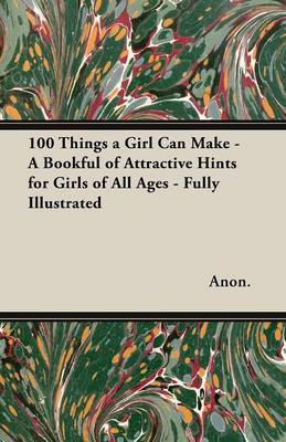 Book cover for 100 Things a Girl Can Make - A Bookful of Attractive Hints for Girls of All Ages - Fully Illustrated