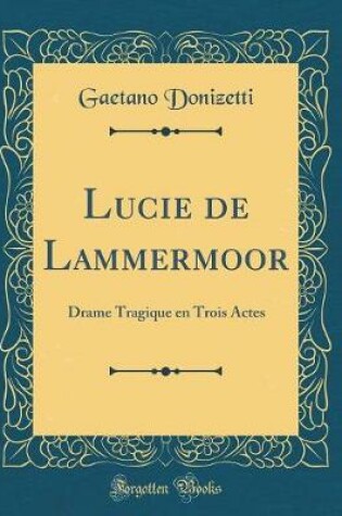 Cover of Lucie de Lammermoor: Drame Tragique en Trois Actes (Classic Reprint)