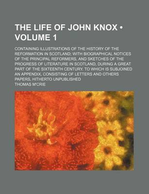 Book cover for The Life of John Knox (Volume 1); Containing Illustrations of the History of the Reformation in Scotland with Biographical Notices of the Principal Reformers, and Sketches of the Progress of Literature in Scotland, During a Great Part of the Sixteenth Cen